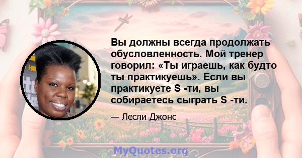 Вы должны всегда продолжать обусловленность. Мой тренер говорил: «Ты играешь, как будто ты практикуешь». Если вы практикуете S -ти, вы собираетесь сыграть S -ти.