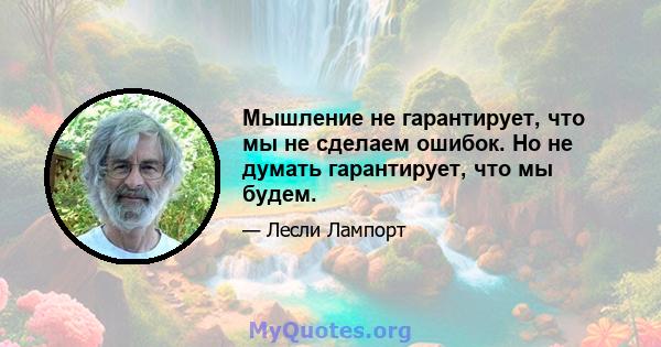 Мышление не гарантирует, что мы не сделаем ошибок. Но не думать гарантирует, что мы будем.