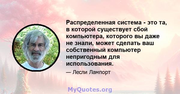 Распределенная система - это та, в которой существует сбой компьютера, которого вы даже не знали, может сделать ваш собственный компьютер непригодным для использования.