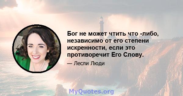 Бог не может чтить что -либо, независимо от его степени искренности, если это противоречит Его Слову.