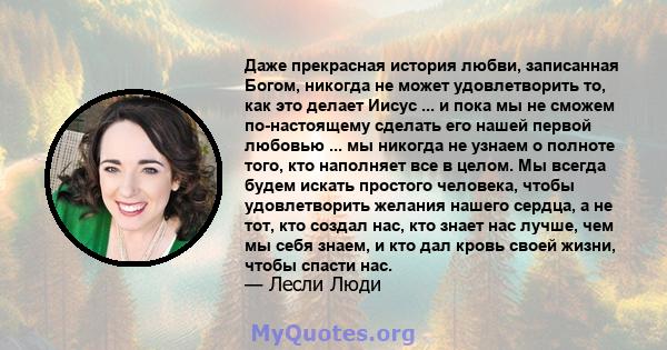 Даже прекрасная история любви, записанная Богом, никогда не может удовлетворить то, как это делает Иисус ... и пока мы не сможем по-настоящему сделать его нашей первой любовью ... мы никогда не узнаем о полноте того,