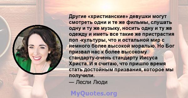 Другие «христианские» девушки могут смотреть одни и те же фильмы, слушать одну и ту же музыку, носить одну и ту же одежду и иметь все такие же пристрастия поп -культуры, что и остальной мир с немного более высокой