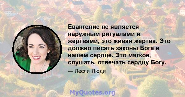 Евангелие не является наружным ритуалами и жертвами, это живая жертва. Это должно писать законы Бога в нашем сердце. Это мягкое, слушать, отвечать сердцу Богу.