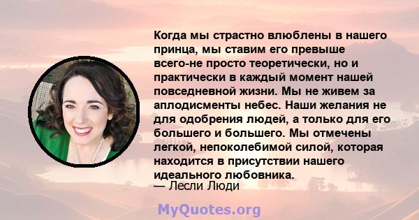 Когда мы страстно влюблены в нашего принца, мы ставим его превыше всего-не просто теоретически, но и практически в каждый момент нашей повседневной жизни. Мы не живем за аплодисменты небес. Наши желания не для одобрения 