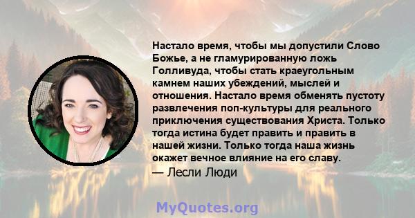 Настало время, чтобы мы допустили Слово Божье, а не гламурированную ложь Голливуда, чтобы стать краеугольным камнем наших убеждений, мыслей и отношения. Настало время обменять пустоту развлечения поп-культуры для