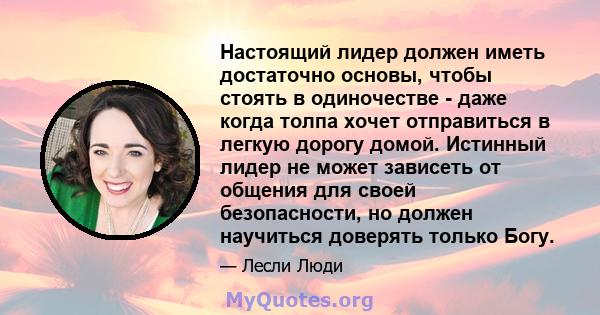 Настоящий лидер должен иметь достаточно основы, чтобы стоять в одиночестве - даже когда толпа хочет отправиться в легкую дорогу домой. Истинный лидер не может зависеть от общения для своей безопасности, но должен