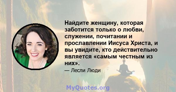 Найдите женщину, которая заботится только о любви, служении, почитании и прославлении Иисуса Христа, и вы увидите, кто действительно является «самым честным из них».