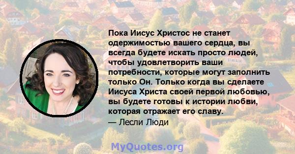 Пока Иисус Христос не станет одержимостью вашего сердца, вы всегда будете искать просто людей, чтобы удовлетворить ваши потребности, которые могут заполнить только Он. Только когда вы сделаете Иисуса Христа своей первой 