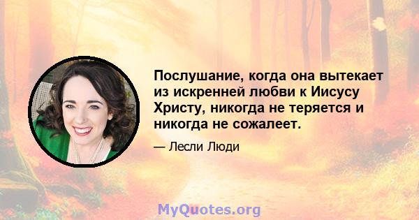 Послушание, когда она вытекает из искренней любви к Иисусу Христу, никогда не теряется и никогда не сожалеет.