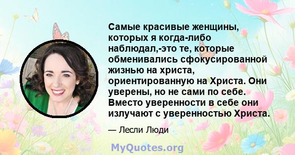 Самые красивые женщины, которых я когда-либо наблюдал,-это те, которые обменивались сфокусированной жизнью на христа, ориентированную на Христа. Они уверены, но не сами по себе. Вместо уверенности в себе они излучают с