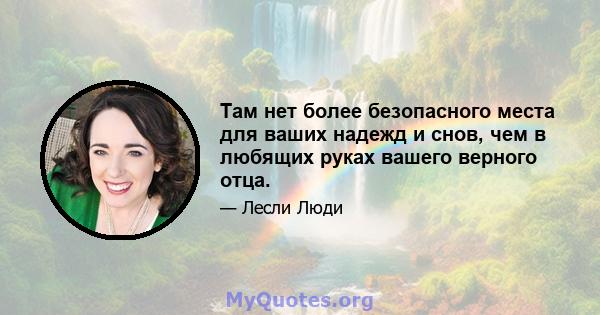 Там нет более безопасного места для ваших надежд и снов, чем в любящих руках вашего верного отца.