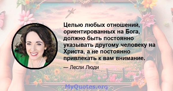 Целью любых отношений, ориентированных на Бога, должно быть постоянно указывать другому человеку на Христа, а не постоянно привлекать к вам внимание.