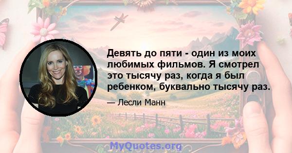 Девять до пяти - один из моих любимых фильмов. Я смотрел это тысячу раз, когда я был ребенком, буквально тысячу раз.