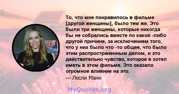 То, что мне понравилось в фильме [другой женщины], было тем же. Это были три женщины, которые никогда бы не собрались вместе по какой -либо другой причине, за исключением того, что у них было что -то общее, что было