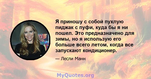 Я приношу с собой пухлую пиджак с пуфи, куда бы я ни пошел. Это предназначено для зимы, но я использую его больше всего летом, когда все запускают кондиционер.