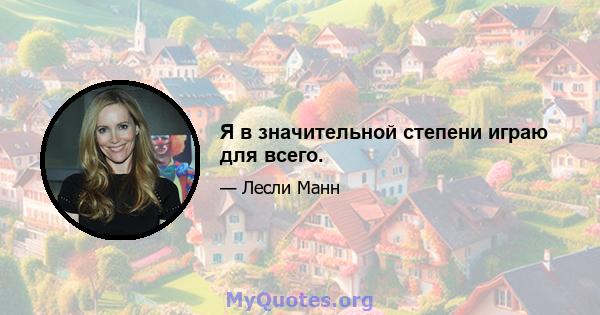 Я в значительной степени играю для всего.