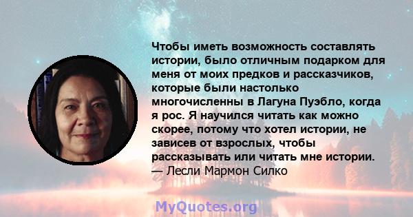 Чтобы иметь возможность составлять истории, было отличным подарком для меня от моих предков и рассказчиков, которые были настолько многочисленны в Лагуна Пуэбло, когда я рос. Я научился читать как можно скорее, потому