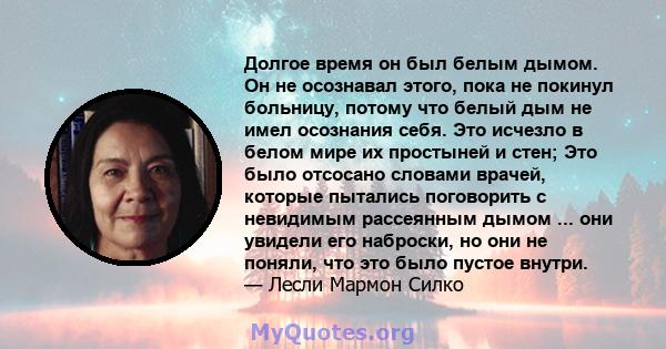 Долгое время он был белым дымом. Он не осознавал этого, пока не покинул больницу, потому что белый дым не имел осознания себя. Это исчезло в белом мире их простыней и стен; Это было отсосано словами врачей, которые