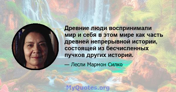 Древние люди воспринимали мир и себя в этом мире как часть древней непрерывной истории, состоящей из бесчисленных пучков других историй.