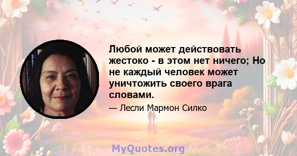 Любой может действовать жестоко - в этом нет ничего; Но не каждый человек может уничтожить своего врага словами.