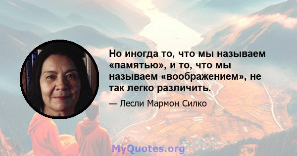 Но иногда то, что мы называем «памятью», и то, что мы называем «воображением», не так легко различить.