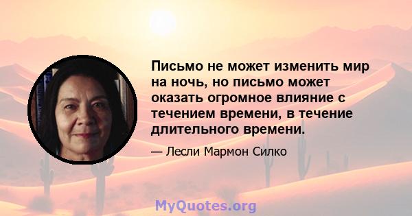 Письмо не может изменить мир на ночь, но письмо может оказать огромное влияние с течением времени, в течение длительного времени.