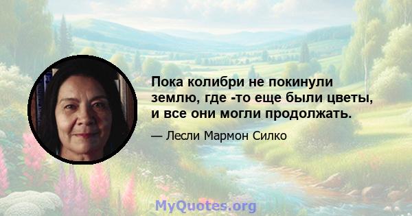 Пока колибри не покинули землю, где -то еще были цветы, и все они могли продолжать.