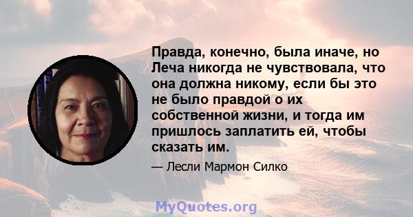 Правда, конечно, была иначе, но Леча никогда не чувствовала, что она должна никому, если бы это не было правдой о их собственной жизни, и тогда им пришлось заплатить ей, чтобы сказать им.