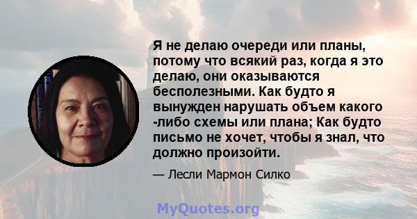 Я не делаю очереди или планы, потому что всякий раз, когда я это делаю, они оказываются бесполезными. Как будто я вынужден нарушать объем какого -либо схемы или плана; Как будто письмо не хочет, чтобы я знал, что должно 