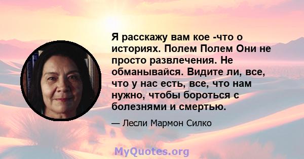 Я расскажу вам кое -что о историях. Полем Полем Они не просто развлечения. Не обманывайся. Видите ли, все, что у нас есть, все, что нам нужно, чтобы бороться с болезнями и смертью.