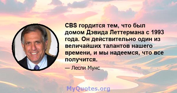 CBS гордится тем, что был домом Дэвида Леттермана с 1993 года. Он действительно один из величайших талантов нашего времени, и мы надеемся, что все получится.