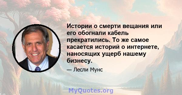 Истории о смерти вещания или его обогнали кабель прекратились. То же самое касается историй о интернете, наносящих ущерб нашему бизнесу.