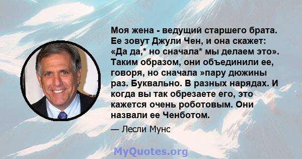 Моя жена - ведущий старшего брата. Ее зовут Джули Чен, и она скажет: «Да да,* но сначала* мы делаем это». Таким образом, они объединили ее, говоря, но сначала »пару дюжины раз. Буквально. В разных нарядах. И когда вы