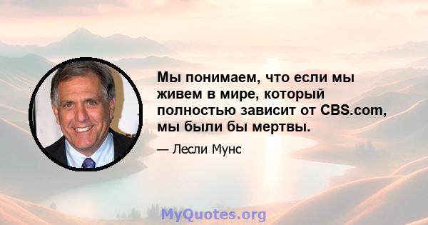 Мы понимаем, что если мы живем в мире, который полностью зависит от CBS.com, мы были бы мертвы.