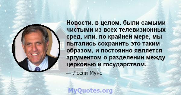 Новости, в целом, были самыми чистыми из всех телевизионных сред, или, по крайней мере, мы пытались сохранить это таким образом, и постоянно является аргументом о разделении между церковью и государством.