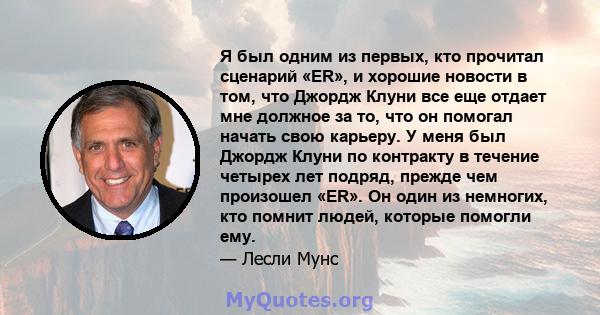 Я был одним из первых, кто прочитал сценарий «ER», и хорошие новости в том, что Джордж Клуни все еще отдает мне должное за то, что он помогал начать свою карьеру. У меня был Джордж Клуни по контракту в течение четырех