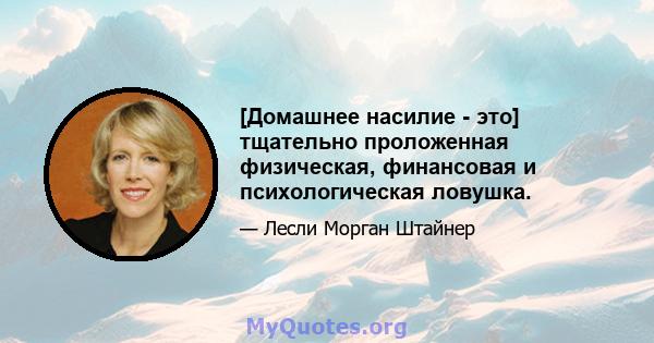 [Домашнее насилие - это] тщательно проложенная физическая, финансовая и психологическая ловушка.