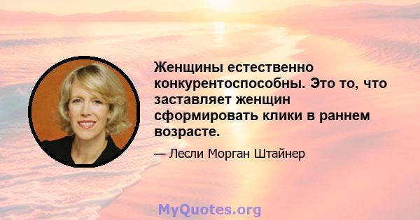 Женщины естественно конкурентоспособны. Это то, что заставляет женщин сформировать клики в раннем возрасте.