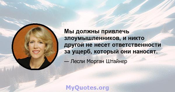 Мы должны привлечь злоумышленников, и никто другой не несет ответственности за ущерб, который они наносят.