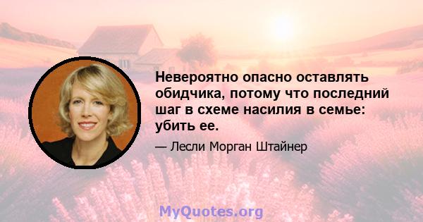 Невероятно опасно оставлять обидчика, потому что последний шаг в схеме насилия в семье: убить ее.