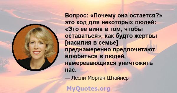 Вопрос: «Почему она остается?» это код для некоторых людей: «Это ее вина в том, чтобы оставаться», как будто жертвы [насилия в семье] преднамеренно предпочитают влюбиться в людей, намеревающихся уничтожить нас.