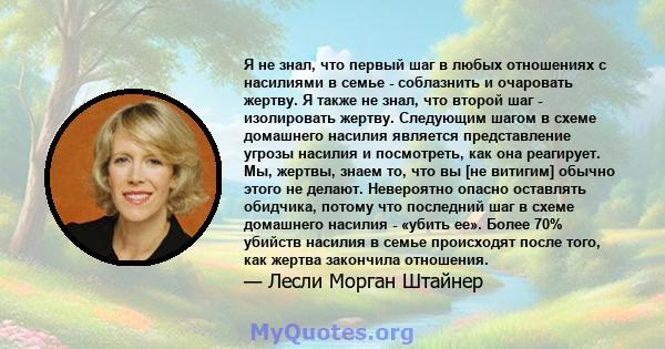 Я не знал, что первый шаг в любых отношениях с насилиями в семье - соблазнить и очаровать жертву. Я также не знал, что второй шаг - изолировать жертву. Следующим шагом в схеме домашнего насилия является представление