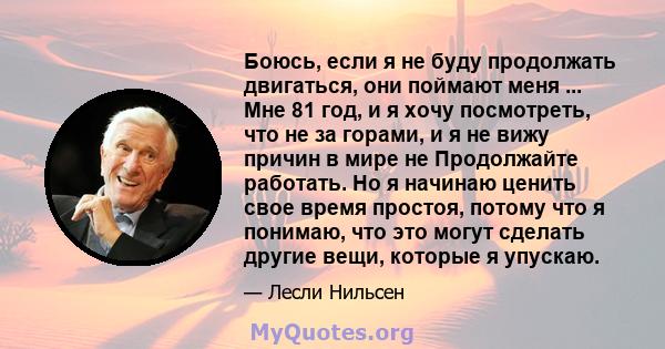 Боюсь, если я не буду продолжать двигаться, они поймают меня ... Мне 81 год, и я хочу посмотреть, что не за горами, и я не вижу причин в мире не Продолжайте работать. Но я начинаю ценить свое время простоя, потому что я 