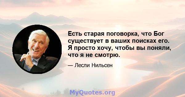 Есть старая поговорка, что Бог существует в ваших поисках его. Я просто хочу, чтобы вы поняли, что я не смотрю.