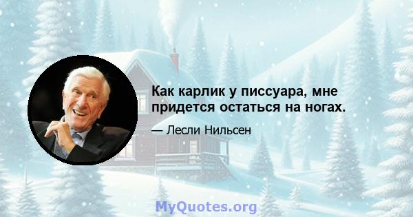 Как карлик у писсуара, мне придется остаться на ногах.