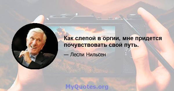 Как слепой в оргии, мне придется почувствовать свой путь.