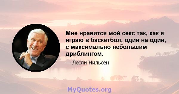 Мне нравится мой секс так, как я играю в баскетбол, один на один, с максимально небольшим дриблингом.