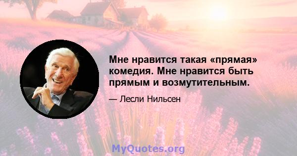 Мне нравится такая «прямая» комедия. Мне нравится быть прямым и возмутительным.