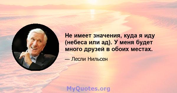 Не имеет значения, куда я иду (небеса или ад). У меня будет много друзей в обоих местах.