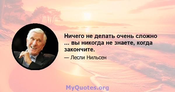 Ничего не делать очень сложно ... вы никогда не знаете, когда закончите.